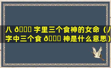 八 🐋 字里三个食神的女命（八字中三个食 🐞 神是什么意思）